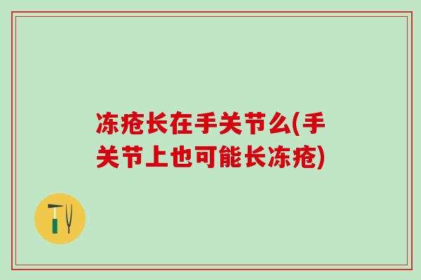 冻疮长在手关节么(手关节上也可能长冻疮)-第1张图片-氨糖科普网