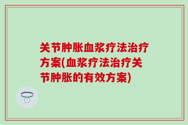 关节肿胀血浆疗法治疗方案(血浆疗法治疗关节肿胀的有效方案)-第1张图片-氨糖科普网 关节肿胀血浆疗法治疗方案(血浆疗法治疗关节肿胀的有效方案)-第1张图片-氨糖科普网