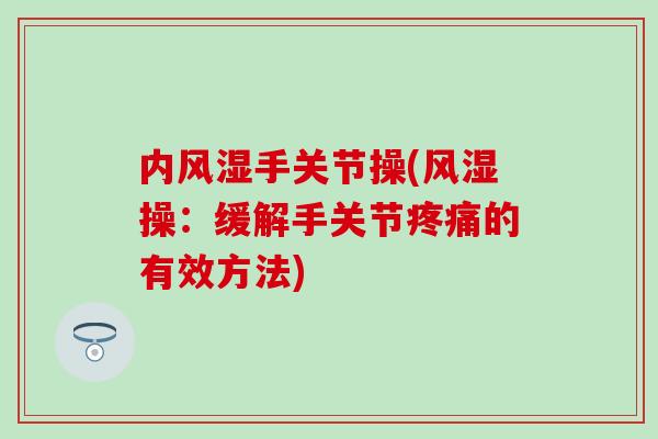 内风湿手关节操(风湿操:缓解手关节疼痛的有效方法)-第1张图片-氨糖科普网 内风湿手关节操(风湿操:缓解手关节疼痛的有效方法)-第1张图片-氨糖科普网