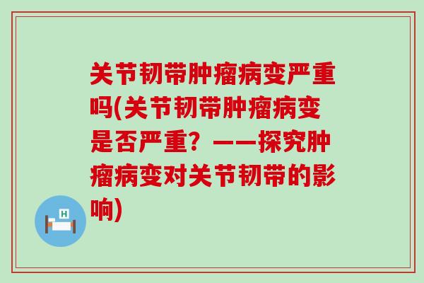 关节韧带肿瘤病变严重吗(关节韧带肿瘤病变是否严重?——探究肿瘤病变对关节韧带的影响)-第1张图片-氨糖科普网 关节韧带肿瘤病变严重吗(关节韧带肿瘤病变是否严重?——探究肿瘤病变对关节韧带的影响)-第1张图片-氨糖科普网