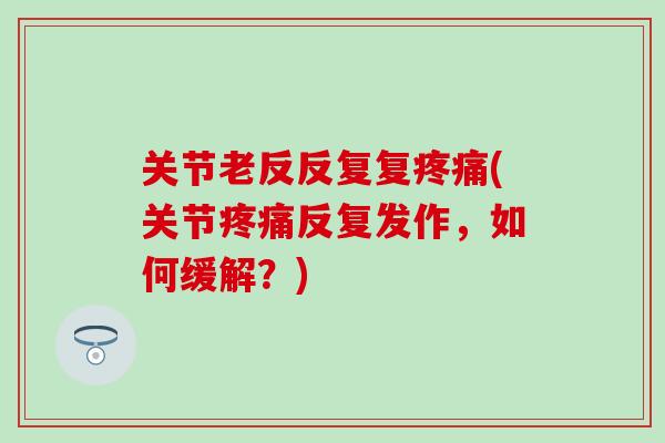关节老反反复复疼痛(关节疼痛反复发作,如何缓解?)-第1张图片-氨糖科普网 关节老反反复复疼痛(关节疼痛反复发作,如何缓解?)-第1张图片-氨糖科普网