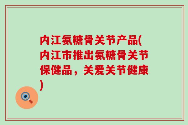 内江氨糖骨关节产品(内江市推出氨糖骨关节保健品,关爱关节健康)-第1张图片-氨糖科普网 内江氨糖骨关节产品(内江市推出氨糖骨关节保健品,关爱关节健康)-第1张图片-氨糖科普网