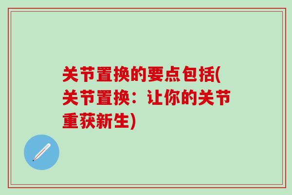 关节置换的要点包括(关节置换：让你的关节重获新生)-第1张图片-氨糖科普网