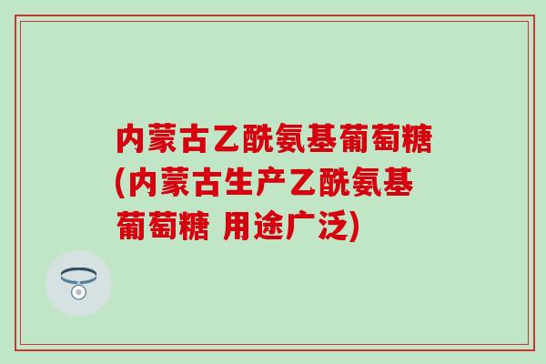 内蒙古乙酰氨基葡萄糖(内蒙古生产乙酰氨基葡萄糖 用途广泛)-第1张图片-氨糖科普网 内蒙古乙酰氨基葡萄糖(内蒙古生产乙酰氨基葡萄糖 用途广泛)-第1张图片-氨糖科普网