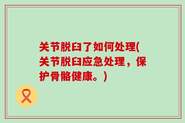 关节脱臼了如何处理(关节脱臼应急处理,保护骨骼健康。)-第1张图片-氨糖科普网 关节脱臼了如何处理(关节脱臼应急处理,保护骨骼健康。)-第1张图片-氨糖科普网