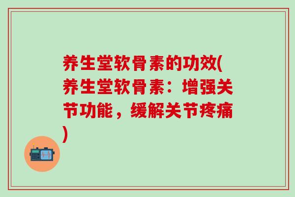养生堂软骨素的功效(养生堂软骨素:增强关节功能,缓解关节疼痛)-第1张图片-氨糖科普网 养生堂软骨素的功效(养生堂软骨素:增强关节功能,缓解关节疼痛)-第1张图片-氨糖科普网