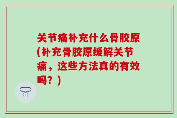 关节痛补充什么骨胶原(补充骨胶原缓解关节痛,这些方法真的有效吗?)-第1张图片-氨糖科普网 关节痛补充什么骨胶原(补充骨胶原缓解关节痛,这些方法真的有效吗?)-第1张图片-氨糖科普网