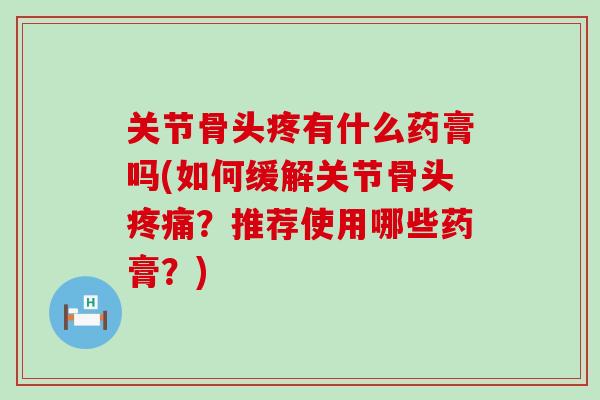 关节骨头疼有什么药膏吗(如何缓解关节骨头疼痛?推荐使用哪些药膏?)-第1张图片-氨糖科普网 关节骨头疼有什么药膏吗(如何缓解关节骨头疼痛?推荐使用哪些药膏?)-第1张图片-氨糖科普网