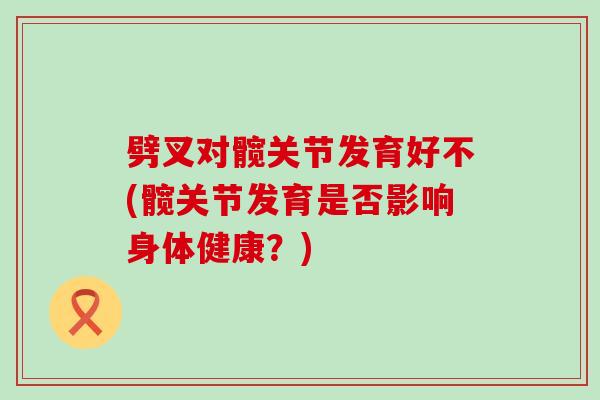 劈叉对髋关节发育好不(髋关节发育是否影响身体健康?)-第1张图片-氨糖科普网 劈叉对髋关节发育好不(髋关节发育是否影响身体健康?)-第1张图片-氨糖科普网