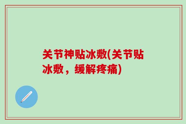 关节神贴冰敷(关节贴冰敷,缓解疼痛)-第1张图片-氨糖科普网 关节神贴冰敷(关节贴冰敷,缓解疼痛)-第1张图片-氨糖科普网