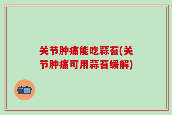 关节肿痛能吃蒜苔(关节肿痛可用蒜苔缓解)-第1张图片-氨糖科普网 关节肿痛能吃蒜苔(关节肿痛可用蒜苔缓解)-第1张图片-氨糖科普网