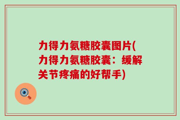 力得力氨糖胶囊图片(力得力氨糖胶囊：缓解关节疼痛的好帮手)-第1张图片-氨糖科普网