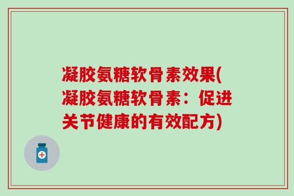 凝胶氨糖软骨素效果(凝胶氨糖软骨素:促进关节健康的有效配方)-第1张图片-氨糖科普网 凝胶氨糖软骨素效果(凝胶氨糖软骨素:促进关节健康的有效配方)-第1张图片-氨糖科普网