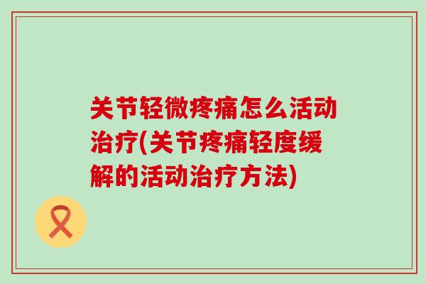 关节轻微疼痛怎么活动治疗(关节疼痛轻度缓解的活动治疗方法)-第1张图片-氨糖科普网