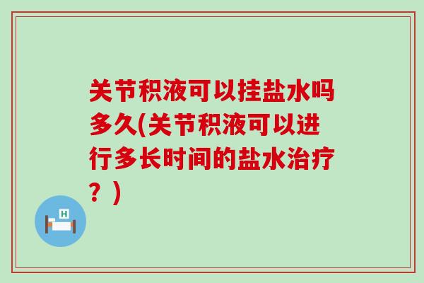 关节积液可以挂盐水吗多久(关节积液可以进行多长时间的盐水治疗?)-第1张图片-氨糖科普网 关节积液可以挂盐水吗多久(关节积液可以进行多长时间的盐水治疗?)-第1张图片-氨糖科普网