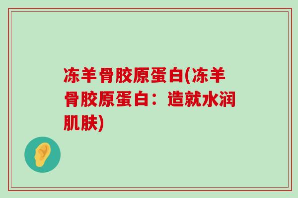冻羊骨胶原蛋白(冻羊骨胶原蛋白:造就水润肌肤)-第1张图片-氨糖科普网 冻羊骨胶原蛋白(冻羊骨胶原蛋白:造就水润肌肤)-第1张图片-氨糖科普网
