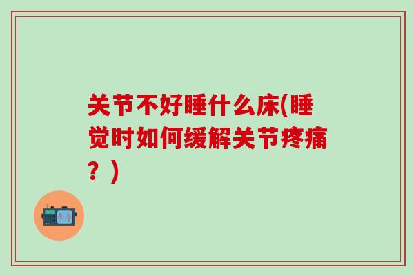 关节不好睡什么床(睡觉时如何缓解关节疼痛?)-第1张图片-氨糖科普网 关节不好睡什么床(睡觉时如何缓解关节疼痛?)-第1张图片-氨糖科普网