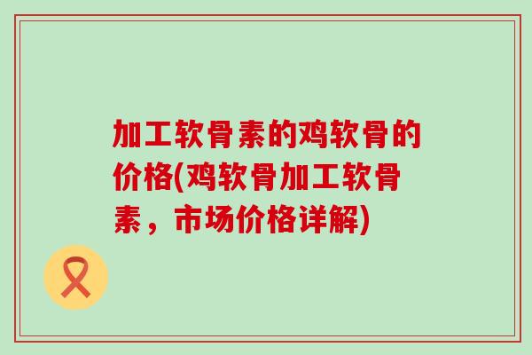 加工软骨素的鸡软骨的价格(鸡软骨加工软骨素,市场价格详解)-第1张图片-氨糖科普网 加工软骨素的鸡软骨的价格(鸡软骨加工软骨素,市场价格详解)-第1张图片-氨糖科普网