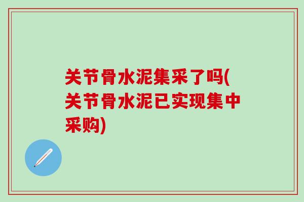 关节骨水泥集采了吗(关节骨水泥已实现集中采购)-第1张图片-氨糖科普网 关节骨水泥集采了吗(关节骨水泥已实现集中采购)-第1张图片-氨糖科普网