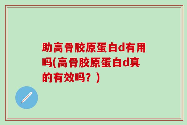 助高骨胶原蛋白d有用吗(高骨胶原蛋白d真的有效吗?)-第1张图片-氨糖科普网 助高骨胶原蛋白d有用吗(高骨胶原蛋白d真的有效吗?)-第1张图片-氨糖科普网