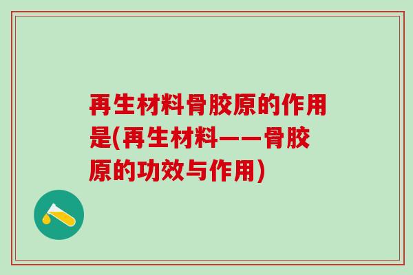 再生材料骨胶原的作用是(再生材料——骨胶原的功效与作用)-第1张图片-氨糖科普网 再生材料骨胶原的作用是(再生材料——骨胶原的功效与作用)-第1张图片-氨糖科普网