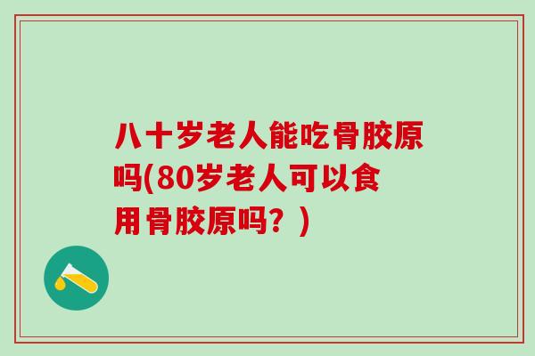 八十岁老人能吃骨胶原吗(80岁老人可以食用骨胶原吗?)-第1张图片-氨糖科普网 八十岁老人能吃骨胶原吗(80岁老人可以食用骨胶原吗?)-第1张图片-氨糖科普网