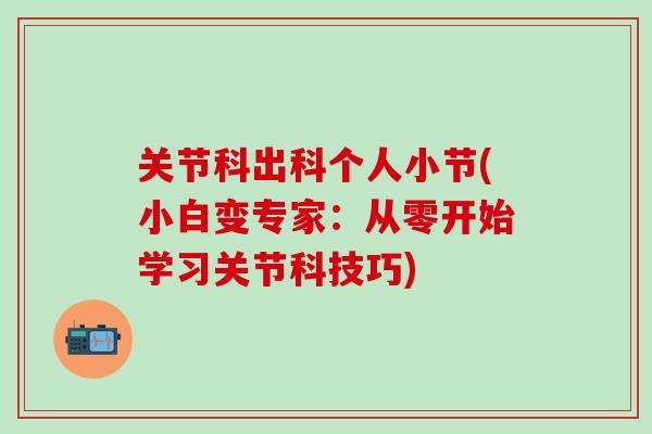 关节科出科个人小节(小白变专家:从零开始学习关节科技巧)-第1张图片-氨糖科普网 关节科出科个人小节(小白变专家:从零开始学习关节科技巧)-第1张图片-氨糖科普网