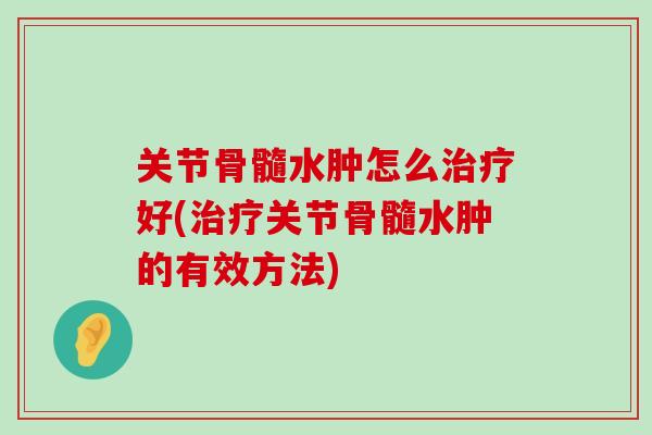 关节骨髓水肿怎么治疗好(治疗关节骨髓水肿的有效方法)-第1张图片-氨糖科普网