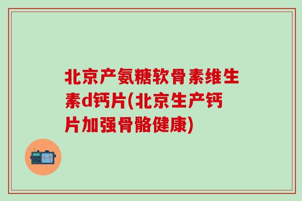 北京产氨糖软骨素维生素d钙片(北京生产钙片加强骨骼健康)-第1张图片-氨糖科普网