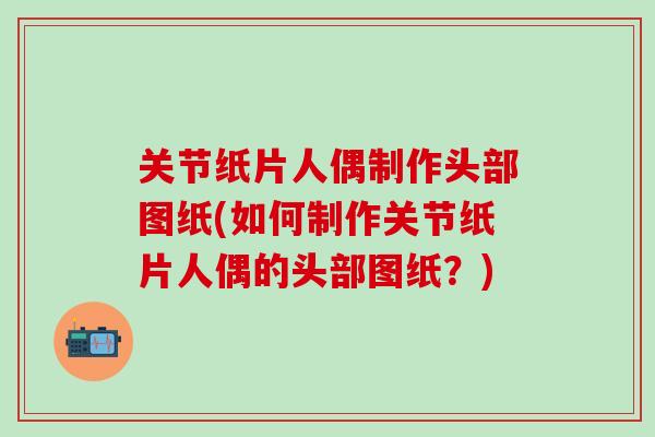 关节纸片人偶制作头部图纸(如何制作关节纸片人偶的头部图纸?)-第1张图片-氨糖科普网 关节纸片人偶制作头部图纸(如何制作关节纸片人偶的头部图纸?)-第1张图片-氨糖科普网