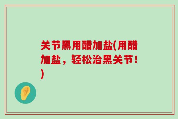 关节黑用醋加盐(用醋加盐，轻松治黑关节！)-第1张图片-氨糖科普网