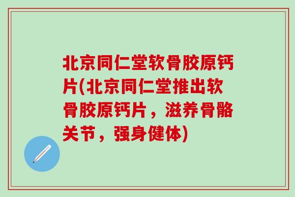 北京同仁堂软骨胶原钙片(北京同仁堂推出软骨胶原钙片,滋养骨骼关节,强身健体)-第1张图片-氨糖科普网 北京同仁堂软骨胶原钙片(北京同仁堂推出软骨胶原钙片,滋养骨骼关节,强身健体)-第1张图片-氨糖科普网