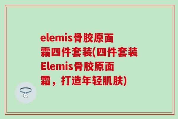 elemis骨胶原面霜四件套装(四件套装Elemis骨胶原面霜,打造年轻肌肤)-第1张图片-氨糖科普网 elemis骨胶原面霜四件套装(四件套装Elemis骨胶原面霜,打造年轻肌肤)-第1张图片-氨糖科普网