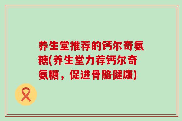 养生堂推荐的钙尔奇氨糖(养生堂力荐钙尔奇氨糖,促进骨骼健康)-第1张图片-氨糖科普网 养生堂推荐的钙尔奇氨糖(养生堂力荐钙尔奇氨糖,促进骨骼健康)-第1张图片-氨糖科普网