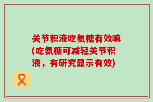关节积液吃氨糖有效嘛(吃氨糖可减轻关节积液,有研究显示有效)-第1张图片-氨糖科普网 关节积液吃氨糖有效嘛(吃氨糖可减轻关节积液,有研究显示有效)-第1张图片-氨糖科普网