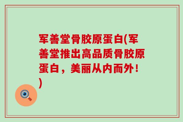 军善堂骨胶原蛋白(军善堂推出高品质骨胶原蛋白,美丽从内而外!)-第1张图片-氨糖科普网 军善堂骨胶原蛋白(军善堂推出高品质骨胶原蛋白,美丽从内而外!)-第1张图片-氨糖科普网