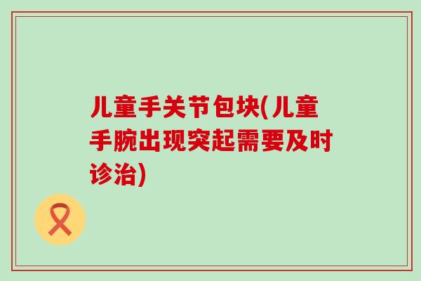 儿童手关节包块(儿童手腕出现突起需要及时诊治)-第1张图片-氨糖科普网 儿童手关节包块(儿童手腕出现突起需要及时诊治)-第1张图片-氨糖科普网