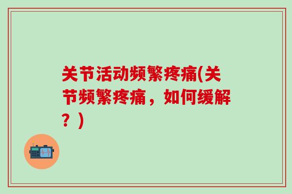 关节活动频繁疼痛(关节频繁疼痛,如何缓解?)-第1张图片-氨糖科普网 关节活动频繁疼痛(关节频繁疼痛,如何缓解?)-第1张图片-氨糖科普网
