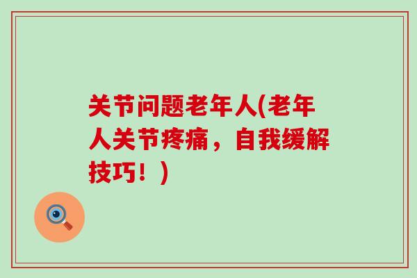 关节问题老年人(老年人关节疼痛,自我缓解技巧!)-第1张图片-氨糖科普网 关节问题老年人(老年人关节疼痛,自我缓解技巧!)-第1张图片-氨糖科普网