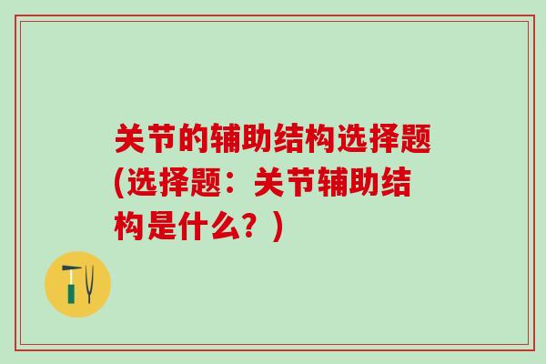 关节的辅助结构选择题(选择题:关节辅助结构是什么?)-第1张图片-氨糖科普网 关节的辅助结构选择题(选择题:关节辅助结构是什么?)-第1张图片-氨糖科普网