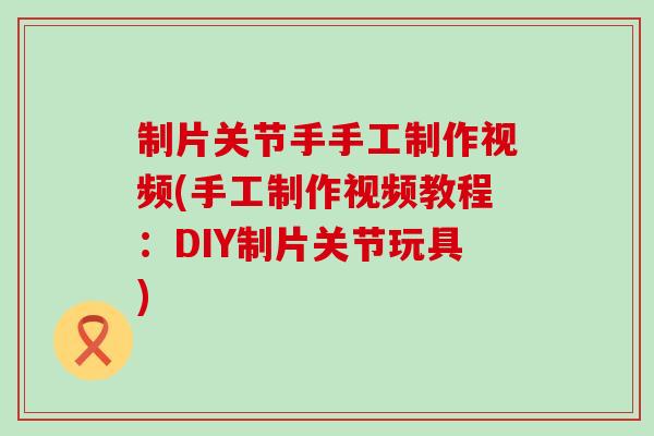 制片关节手手工制作视频(手工制作视频教程:DIY制片关节玩具)-第1张图片-氨糖科普网 制片关节手手工制作视频(手工制作视频教程:DIY制片关节玩具)-第1张图片-氨糖科普网