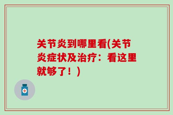 关节炎到哪里看(关节炎症状及治疗:看这里就够了!)-第1张图片-氨糖科普网 关节炎到哪里看(关节炎症状及治疗:看这里就够了!)-第1张图片-氨糖科普网