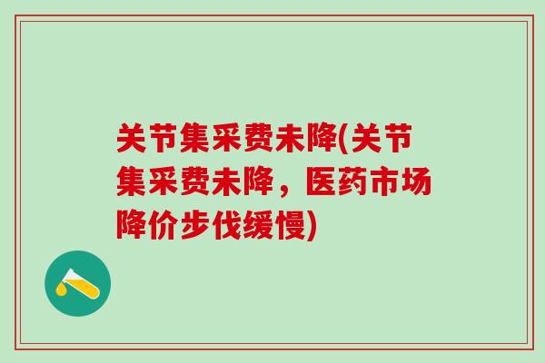 关节集采费未降(关节集采费未降,医药市场降价步伐缓慢)-第1张图片-氨糖科普网 关节集采费未降(关节集采费未降,医药市场降价步伐缓慢)-第1张图片-氨糖科普网