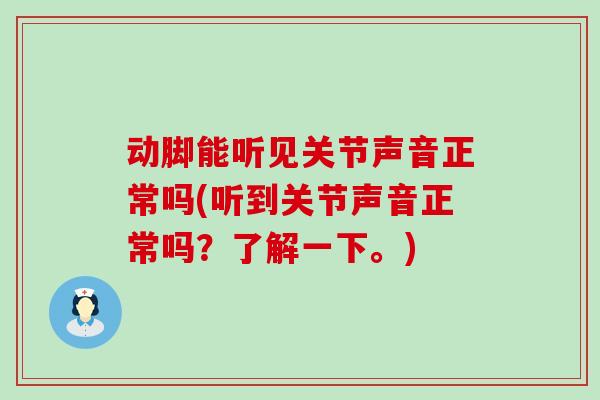动脚能听见关节声音正常吗(听到关节声音正常吗?了解一下。)-第1张图片-氨糖科普网 动脚能听见关节声音正常吗(听到关节声音正常吗?了解一下。)-第1张图片-氨糖科普网