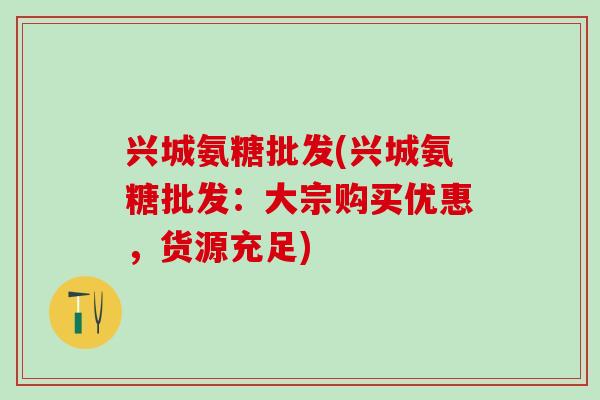 兴城氨糖批发(兴城氨糖批发：大宗购买优惠，货源充足)-第1张图片-氨糖科普网