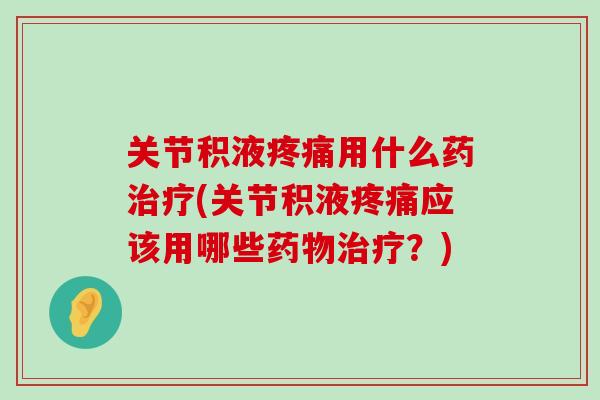 关节积液疼痛用什么药治疗(关节积液疼痛应该用哪些药物治疗？)-第1张图片-氨糖科普网