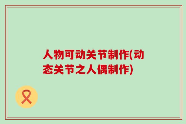 人物可动关节制作(动态关节之人偶制作)-第1张图片-氨糖科普网 人物可动关节制作(动态关节之人偶制作)-第1张图片-氨糖科普网