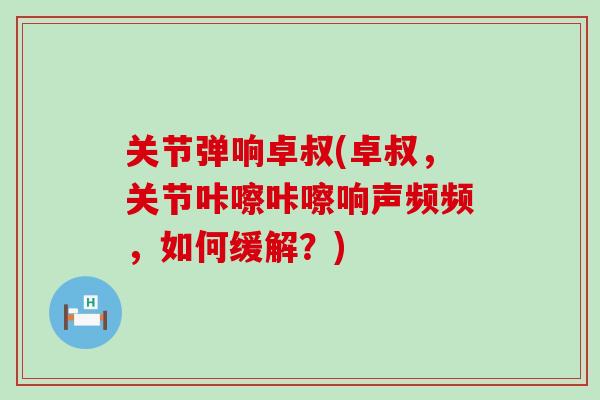 关节弹响卓叔(卓叔,关节咔嚓咔嚓响声频频,如何缓解?)-第1张图片-氨糖科普网 关节弹响卓叔(卓叔,关节咔嚓咔嚓响声频频,如何缓解?)-第1张图片-氨糖科普网