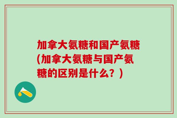 加拿大氨糖和国产氨糖(加拿大氨糖与国产氨糖的区别是什么?)-第1张图片-氨糖科普网 加拿大氨糖和国产氨糖(加拿大氨糖与国产氨糖的区别是什么?)-第1张图片-氨糖科普网
