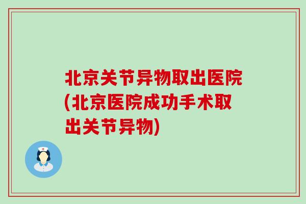 北京关节异物取出医院(北京医院成功手术取出关节异物)-第1张图片-氨糖科普网